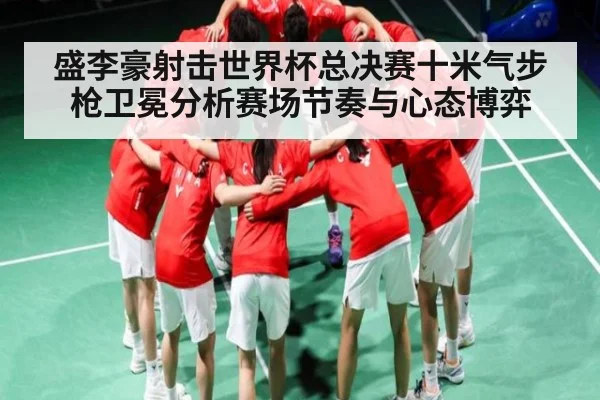 盛李豪射击世界杯总决赛十米气步枪卫冕分析赛场节奏与心态博弈