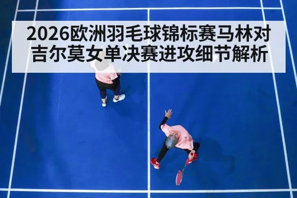 2026欧洲羽毛球锦标赛马林对吉尔莫女单决赛进攻细节解析